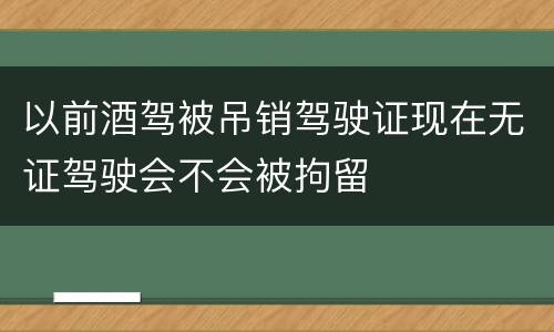 以前酒驾被吊销驾驶证现在无证驾驶会不会被拘留