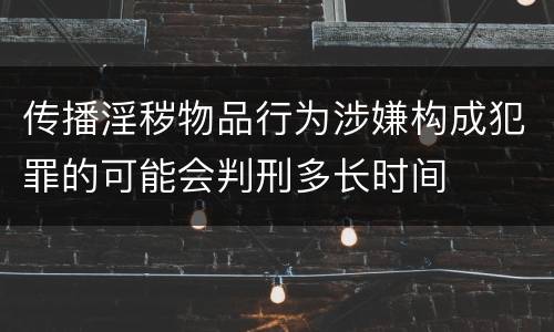 传播淫秽物品行为涉嫌构成犯罪的可能会判刑多长时间