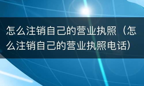怎么注销自己的营业执照（怎么注销自己的营业执照电话）