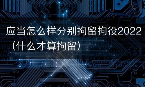 应当怎么样分别拘留拘役2022（什么才算拘留）