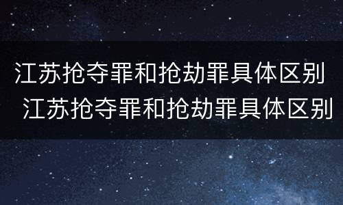 江苏抢夺罪和抢劫罪具体区别 江苏抢夺罪和抢劫罪具体区别