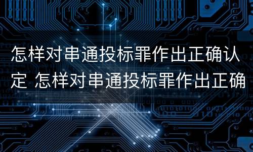 怎样对串通投标罪作出正确认定 怎样对串通投标罪作出正确认定