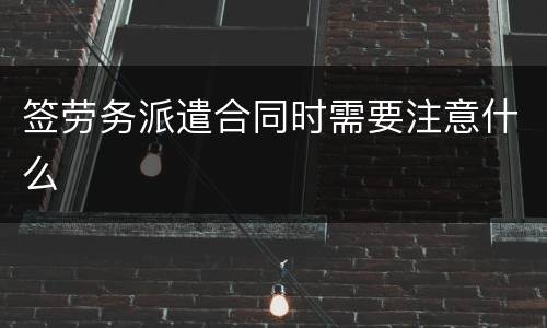 签劳务派遣合同时需要注意什么