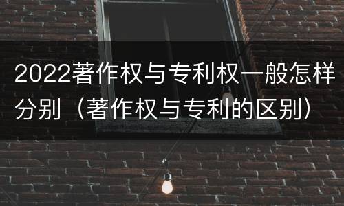 2022著作权与专利权一般怎样分别（著作权与专利的区别）