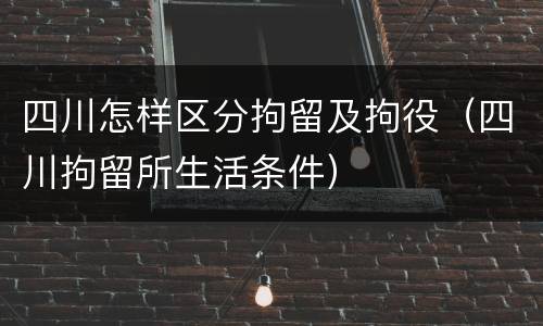 四川怎样区分拘留及拘役（四川拘留所生活条件）