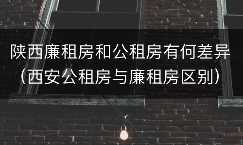 陕西廉租房和公租房有何差异（西安公租房与廉租房区别）
