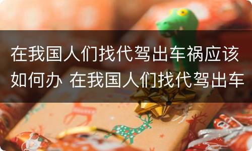 在我国人们找代驾出车祸应该如何办 在我国人们找代驾出车祸应该如何办理