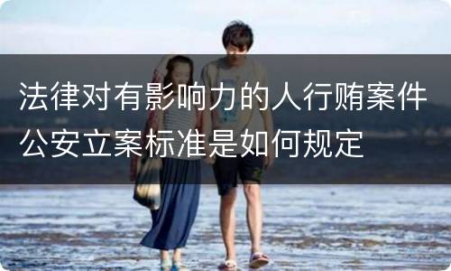 法律对有影响力的人行贿案件公安立案标准是如何规定