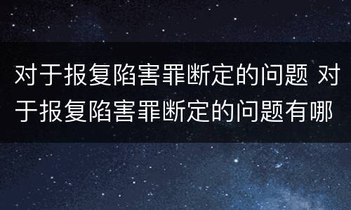 对于报复陷害罪断定的问题 对于报复陷害罪断定的问题有哪些