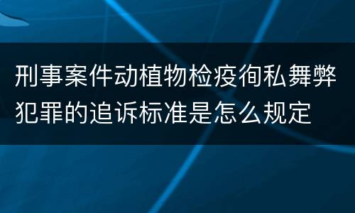 刑事案件动植物检疫徇私舞弊犯罪的追诉标准是怎么规定