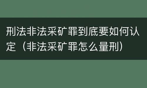 刑法非法采矿罪到底要如何认定（非法采矿罪怎么量刑）