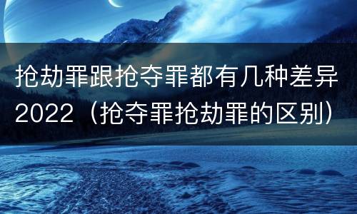 抢劫罪跟抢夺罪都有几种差异2022（抢夺罪抢劫罪的区别）