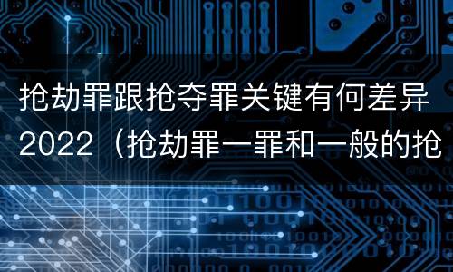 抢劫罪跟抢夺罪关键有何差异2022（抢劫罪一罪和一般的抢劫罪）