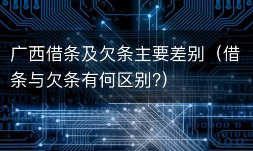 广西借条及欠条主要差别（借条与欠条有何区别?）
