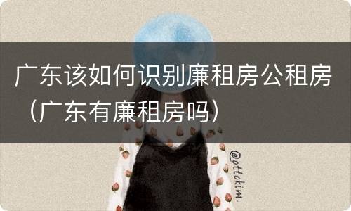 广东该如何识别廉租房公租房（广东有廉租房吗）