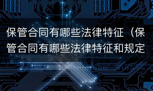 保管合同有哪些法律特征（保管合同有哪些法律特征和规定）