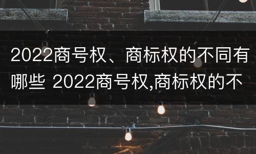 2022商号权、商标权的不同有哪些 2022商号权,商标权的不同有哪些特点