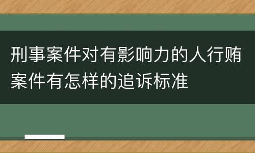 刑事案件对有影响力的人行贿案件有怎样的追诉标准