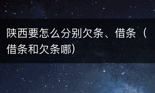 陕西要怎么分别欠条、借条（借条和欠条哪）