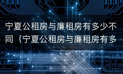 宁夏公租房与廉租房有多少不同（宁夏公租房与廉租房有多少不同之处）