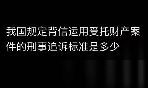 我国规定背信运用受托财产案件的刑事追诉标准是多少