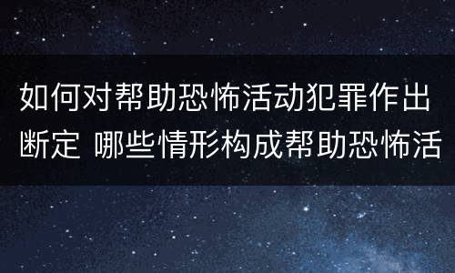如何对帮助恐怖活动犯罪作出断定 哪些情形构成帮助恐怖活动罪