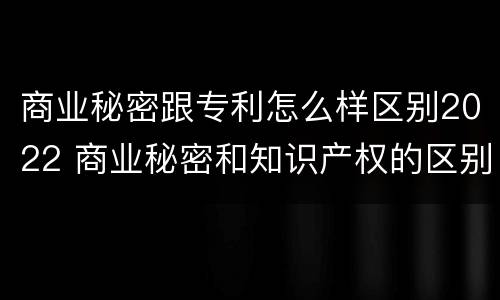 商业秘密跟专利怎么样区别2022 商业秘密和知识产权的区别