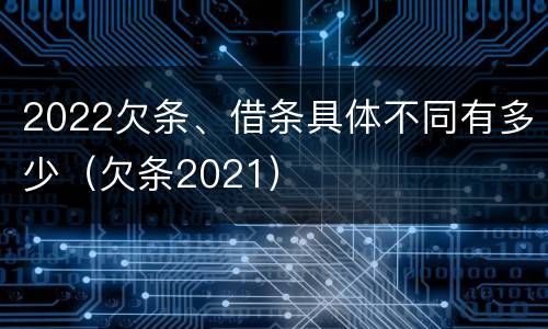 2022欠条、借条具体不同有多少（欠条2021）