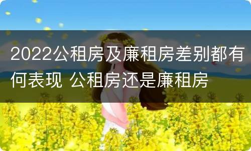 2022公租房及廉租房差别都有何表现 公租房还是廉租房