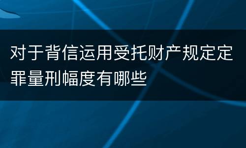 对于背信运用受托财产规定定罪量刑幅度有哪些