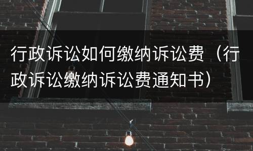 行政诉讼如何缴纳诉讼费（行政诉讼缴纳诉讼费通知书）
