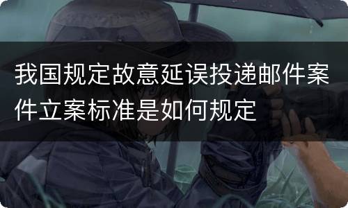 我国规定故意延误投递邮件案件立案标准是如何规定