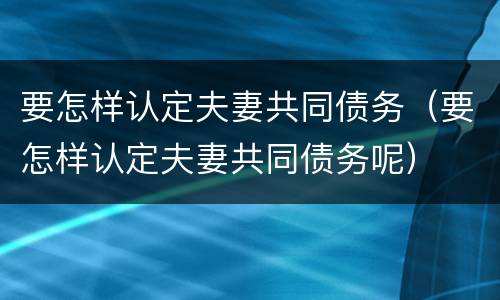 要怎样认定夫妻共同债务（要怎样认定夫妻共同债务呢）