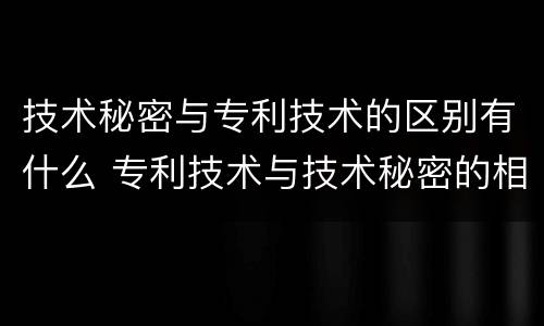 技术秘密与专利技术的区别有什么 专利技术与技术秘密的相同点