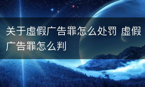 关于虚假广告罪怎么处罚 虚假广告罪怎么判