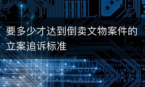 要多少才达到倒卖文物案件的立案追诉标准
