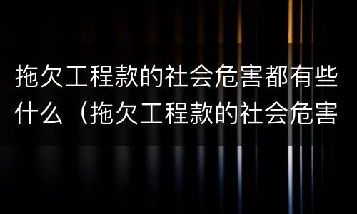 拖欠工程款的社会危害都有些什么（拖欠工程款的社会危害都有些什么内容）