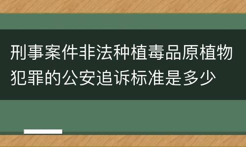 刑事案件非法种植毒品原植物犯罪的公安追诉标准是多少