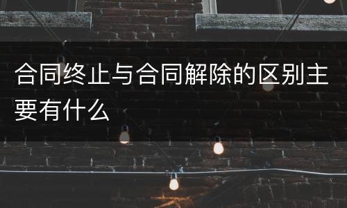 合同终止与合同解除的区别主要有什么