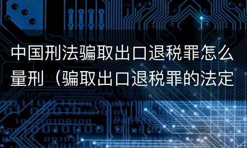 中国刑法骗取出口退税罪怎么量刑（骗取出口退税罪的法定最高刑是）