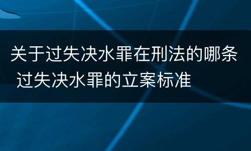 关于过失决水罪在刑法的哪条 过失决水罪的立案标准