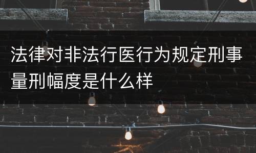 法律对非法行医行为规定刑事量刑幅度是什么样