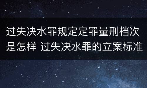过失决水罪规定定罪量刑档次是怎样 过失决水罪的立案标准