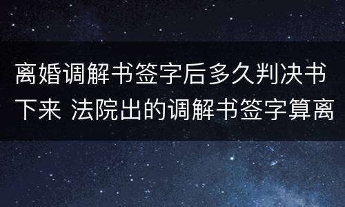 离婚调解书签字后多久判决书下来 法院出的调解书签字算离婚吗