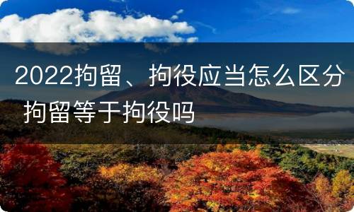 2022拘留、拘役应当怎么区分 拘留等于拘役吗