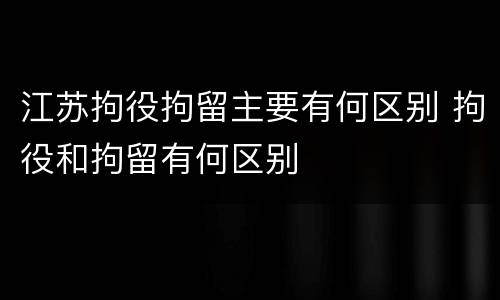 江苏拘役拘留主要有何区别 拘役和拘留有何区别