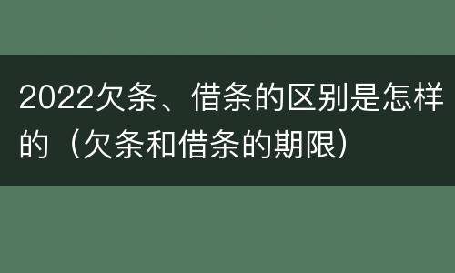2022欠条、借条的区别是怎样的（欠条和借条的期限）