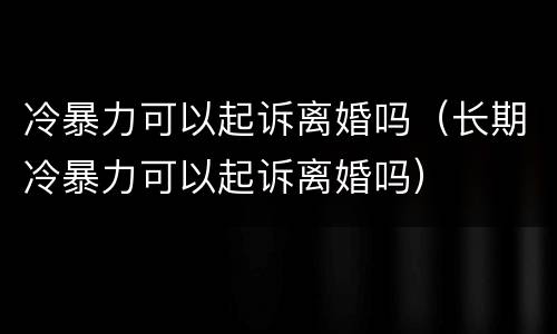 冷暴力可以起诉离婚吗（长期冷暴力可以起诉离婚吗）