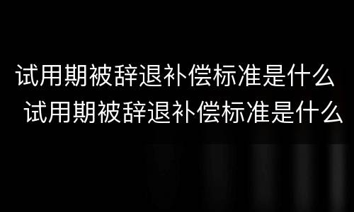 试用期被辞退补偿标准是什么 试用期被辞退补偿标准是什么意思