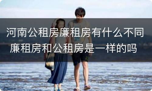 河南公租房廉租房有什么不同 廉租房和公租房是一样的吗